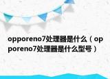 opporeno7處理器是什么（opporeno7處理器是什么型號(hào)）