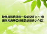按揭房裝修貸款一般能貸多少?（我想問問房子裝修貸款能貸多少介紹）