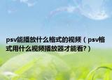 psv能播放什么格式的視頻（psv格式用什么視頻播放器才能看?）