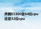 奔騰E5300是64位cpu還是32位cpu