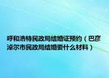 呼和浩特民政局結(jié)婚證預(yù)約（巴彥淖爾市民政局結(jié)婚要什么材料）