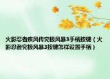 火影忍者疾風傳究極風暴3手柄按鍵（火影忍者究極風暴3按鍵怎樣設置手柄）