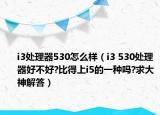 i3處理器530怎么樣（i3 530處理器好不好?比得上i5的一種嗎?求大神解答）