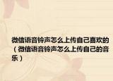 微信語音鈴聲怎么上傳自己喜歡的（微信語音鈴聲怎么上傳自己的音樂）