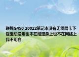 聯(lián)想G450 20022筆記本沒(méi)有無(wú)線網(wǎng)卡下載驅(qū)動(dòng)沒(méi)用也不在經(jīng)理身上也不在網(wǎng)絡(luò)上我不明白