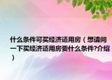 什么條件可買經(jīng)濟(jì)適用房（想請(qǐng)問一下買經(jīng)濟(jì)適用房要什么條件?介紹）