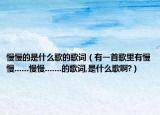 慢慢的是什么歌的歌詞（有一首歌里有慢慢......慢慢.......的歌詞,是什么歌啊?）