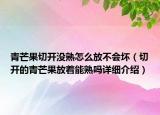 青芒果切開沒熟怎么放不會壞（切開的青芒果放著能熟嗎詳細(xì)介紹）