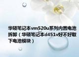 華碩筆記本vm520u系列內(nèi)置電池拆卸（華碩筆記本d451v好不好取下電池模塊）