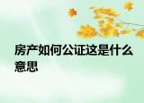 房產(chǎn)如何公證這是什么意思