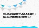 黃石民政局婚姻登記處上班時(shí)間（黃石民政局結(jié)婚流程是什么）