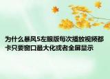 為什么暴風(fēng)5左眼版每次播放視頻都卡只要窗口最大化或者全屏顯示