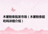 木薯粉條批發(fā)市場（木薯粉條能吃嗎詳細介紹）