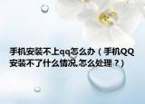 手機安裝不上qq怎么辦（手機QQ安裝不了什么情況,怎么處理 ?）