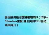 鍗庢搸涓繪澘鍏抽棴瓚呴（華擎a55m-hvs主板 腫么關(guān)閉CPU自動頻率降升）