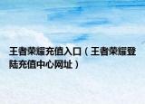 王者榮耀充值入口（王者榮耀登陸充值中心網(wǎng)址）