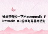 誰能幫我說一下Macromedia  Fireworks  8.0的序列號(hào)非常感謝