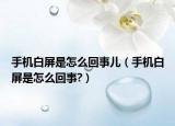 手機白屏是怎么回事兒（手機白屏是怎么回事?）