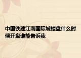 中國鐵建江南國際城樓盤什么時候開盤誰能告訴我