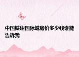 中國鐵建國際城房價多少錢誰能告訴我