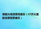 穿越火線背景純音樂（CF開火里的全部背景音樂）