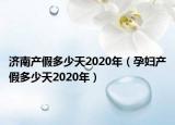 濟南產(chǎn)假多少天2020年（孕婦產(chǎn)假多少天2020年）