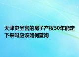 天津史圣宮的房子產(chǎn)權(quán)50年能定下來嗎應該如何查詢