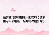 菠蘿蜜可以和榴蓮一起吃嗎（菠蘿蜜可以和榴蓮一起吃嗎詳細介紹）