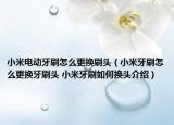小米電動牙刷怎么更換刷頭（小米牙刷怎么更換牙刷頭 小米牙刷如何換頭介紹）