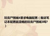 玩喪尸圍城4要求電腦配置（我這筆記本配置能流暢的玩喪尸圍城3嗎?）