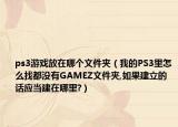 ps3游戲放在哪個(gè)文件夾（我的PS3里怎么找都沒(méi)有GAMEZ文件夾,如果建立的話應(yīng)當(dāng)建在哪里?）