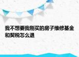 我不想要我剛買的房子維修基金和契稅怎么退