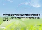 產(chǎn)權(quán)70年是買了房就可以住70年嗎?產(chǎn)權(quán)到期了怎么辦?（問一下買房子70年產(chǎn)權(quán)期限過了怎么辦介紹）