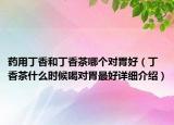 藥用丁香和丁香茶哪個對胃好（丁香茶什么時候喝對胃最好詳細(xì)介紹）