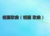 祖國(guó)歌曲（祖國(guó) 歌曲）