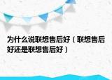 為什么說聯(lián)想售后好（聯(lián)想售后好還是聯(lián)想售后好）