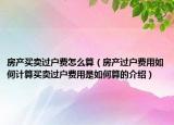 房產(chǎn)買(mǎi)賣(mài)過(guò)戶費(fèi)怎么算（房產(chǎn)過(guò)戶費(fèi)用如何計(jì)算買(mǎi)賣(mài)過(guò)戶費(fèi)用是如何算的介紹）