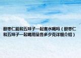 酸棗仁能和五味子一起煮水喝嗎（酸棗仁和五味子一起喝用量各多少克詳細介紹）