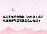 高層多年后電梯壞了怎么辦（高層電梯房多年后老化怎么辦介紹）