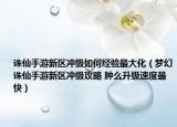 誅仙手游新區(qū)沖級如何經(jīng)驗(yàn)最大化（夢幻誅仙手游新區(qū)沖級攻略 腫么升級速度最快）