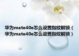 華為mate40e怎么設(shè)置指紋解鎖（華為mate40e怎么設(shè)置指紋解鎖）