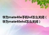 華為mate40e手機(jī)hd怎么關(guān)閉（華為mate40ehd怎么關(guān)閉）