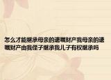 怎么才能繼承母親的遺囑財產(chǎn)我母親的遺囑財產(chǎn)由我侄子繼承我兒子有權(quán)繼承嗎