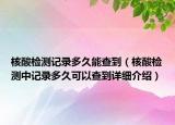 核酸檢測記錄多久能查到（核酸檢測中記錄多久可以查到詳細介紹）