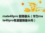 mate40pro 前攝像頭（華為mate40pro有潛望攝像頭嗎）