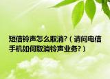 短信鈴聲怎么取消?（請問電信手機(jī)如何取消鈴聲業(yè)務(wù)?）