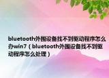 bluetooth外圍設(shè)備找不到驅(qū)動程序怎么辦win7（bluetooth外圍設(shè)備找不到驅(qū)動程序怎么處理）