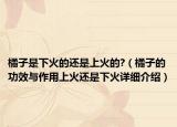 橘子是下火的還是上火的?（橘子的功效與作用上火還是下火詳細(xì)介紹）