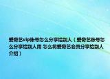 愛奇藝vip賬號怎么分享給別人（愛奇藝賬號怎么分享給別人用 怎么將愛奇藝會員分享給別人介紹）