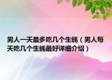 男人一天最多吃幾個(gè)生蠔（男人每天吃幾個(gè)生蠔最好詳細(xì)介紹）